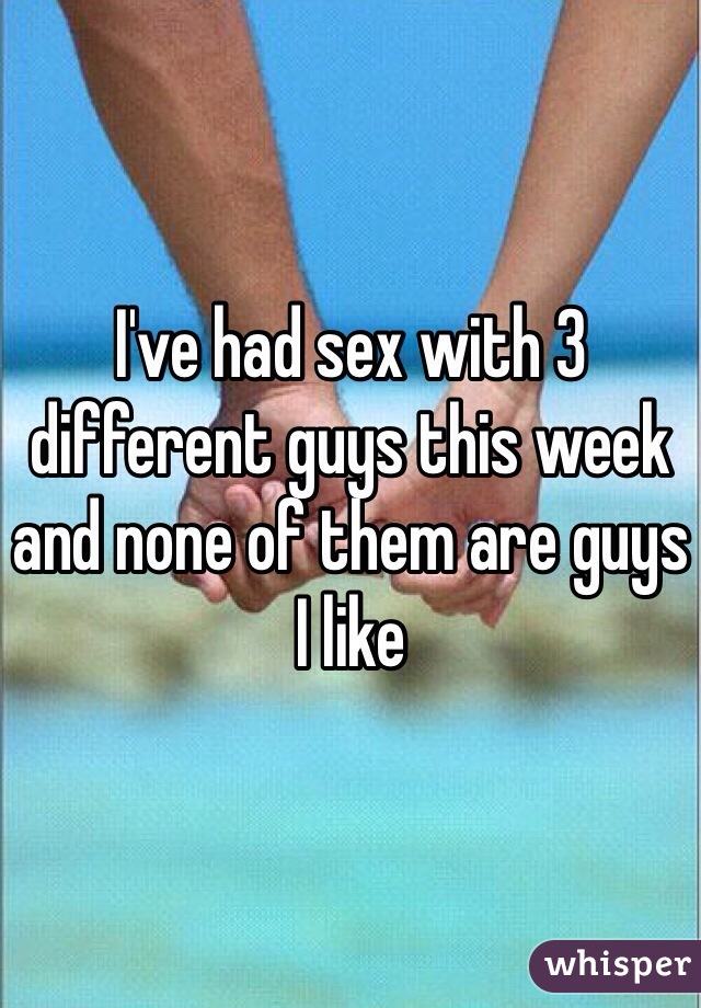 I've had sex with 3 different guys this week and none of them are guys I like