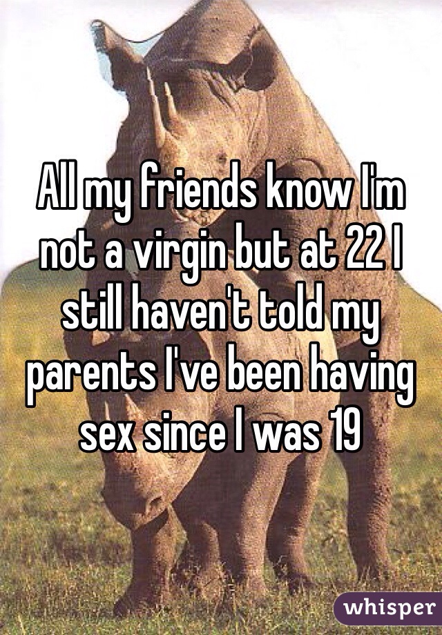 All my friends know I'm not a virgin but at 22 I still haven't told my parents I've been having sex since I was 19 