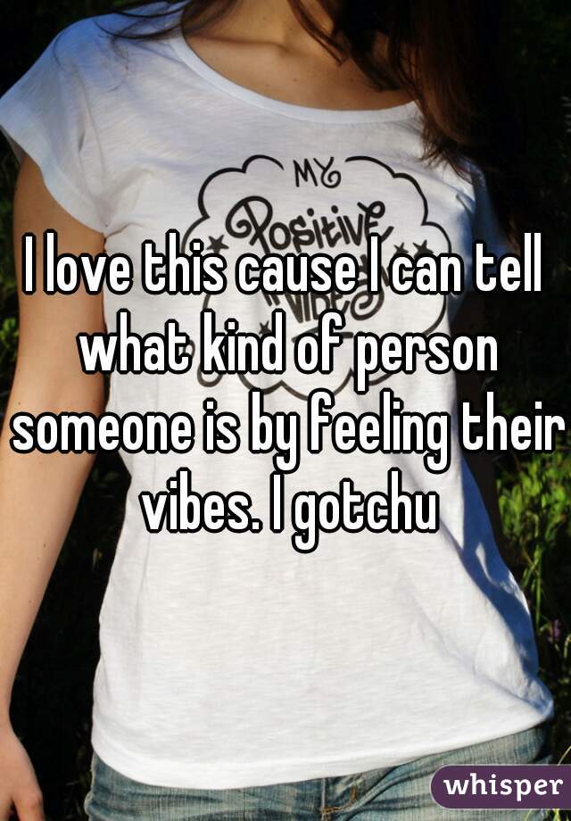 I love this cause I can tell what kind of person someone is by feeling their vibes. I gotchu