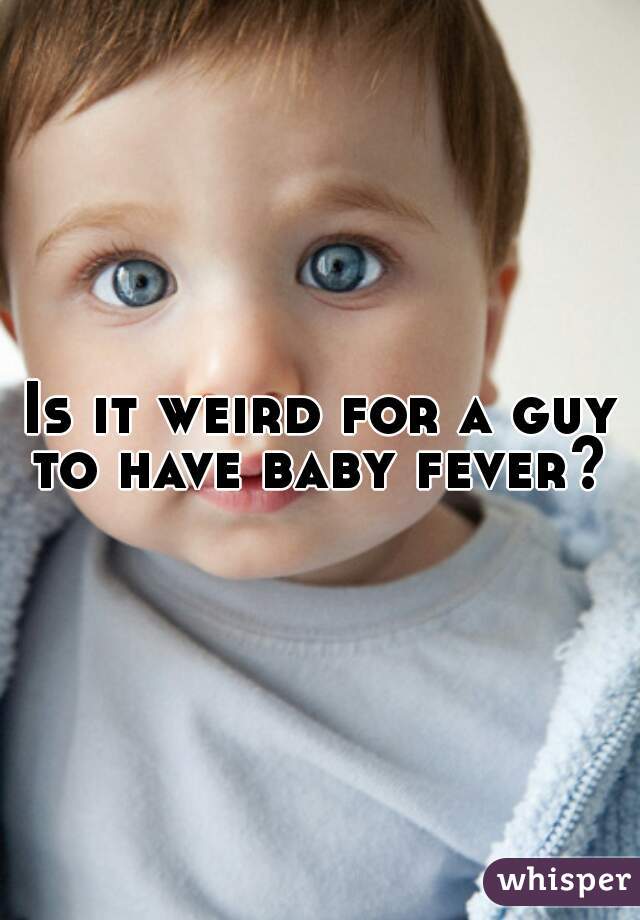 Is it weird for a guy to have baby fever? 