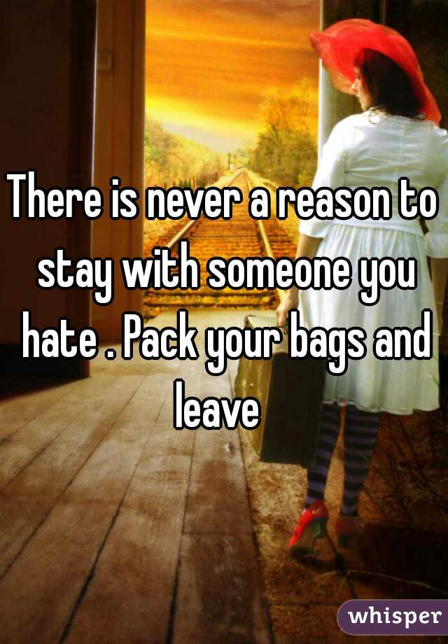 There is never a reason to stay with someone you hate . Pack your bags and leave  