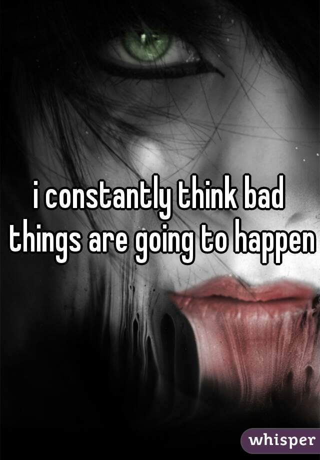 i constantly think bad things are going to happen