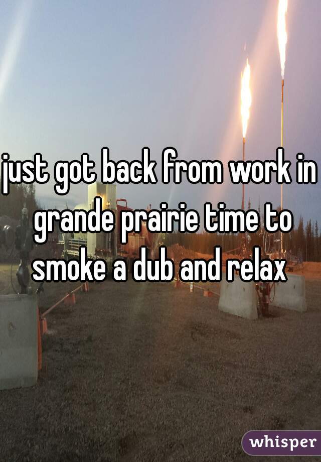 just got back from work in grande prairie time to smoke a dub and relax 