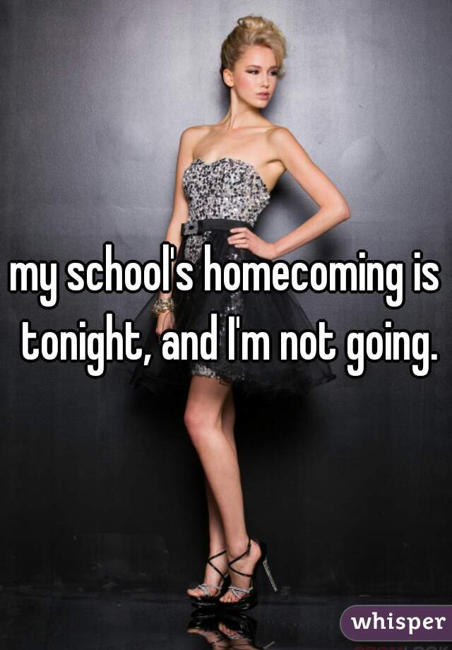 my school's homecoming is tonight, and I'm not going.