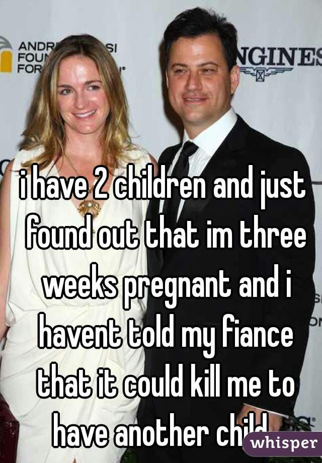 i have 2 children and just found out that im three weeks pregnant and i havent told my fiance that it could kill me to have another child. 