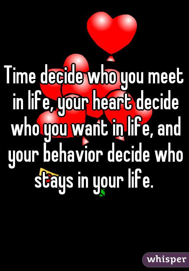 Time decide who you meet in life, your heart decide who you want in life, and your behavior decide who stays in your life. 