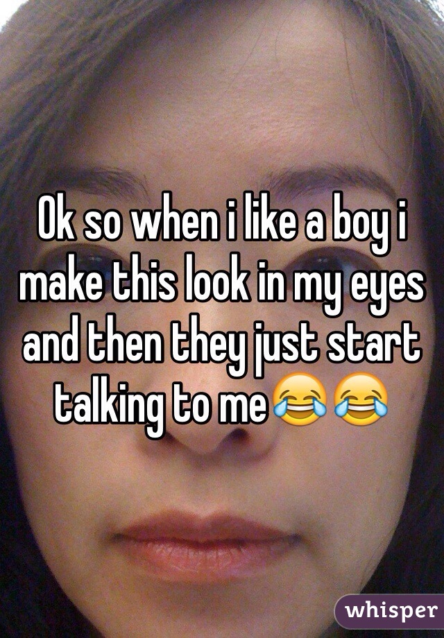 Ok so when i like a boy i make this look in my eyes and then they just start talking to me😂😂