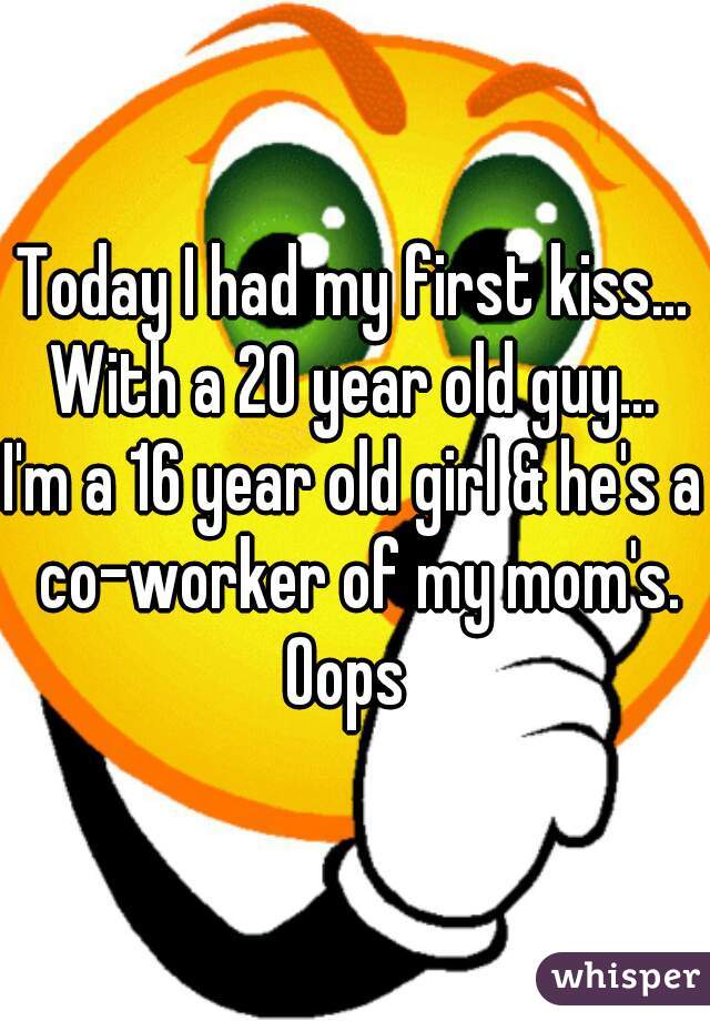 Today I had my first kiss...
With a 20 year old guy...
I'm a 16 year old girl & he's a co-worker of my mom's.
Oops 