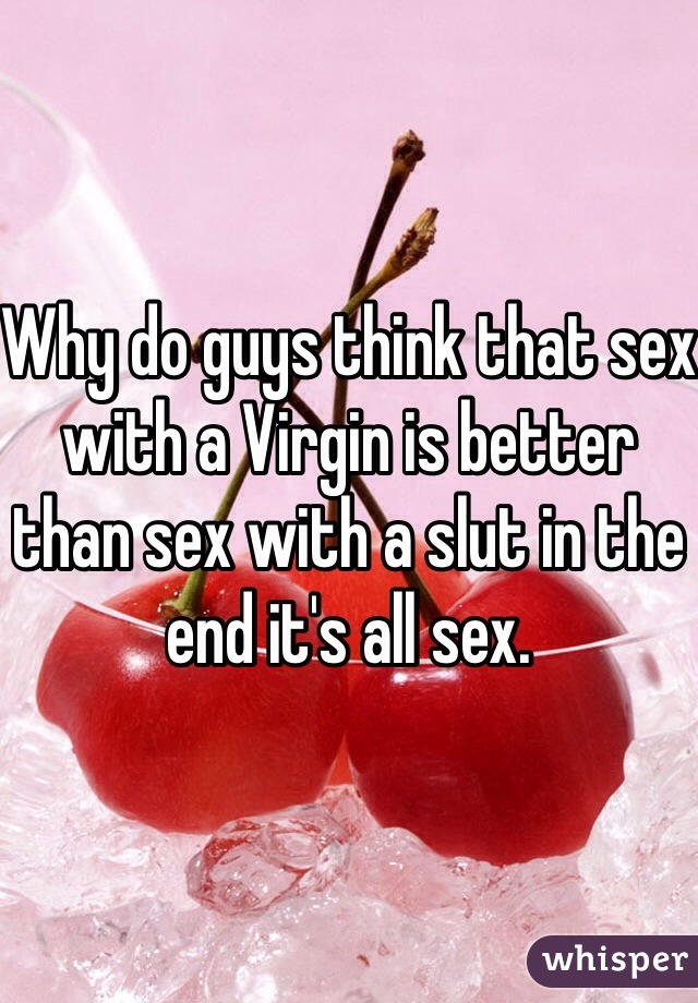 Why do guys think that sex with a Virgin is better than sex with a slut in the end it's all sex.