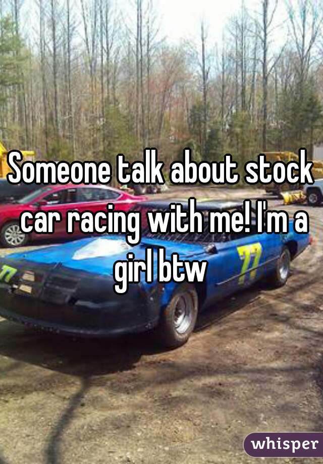 Someone talk about stock car racing with me! I'm a girl btw 