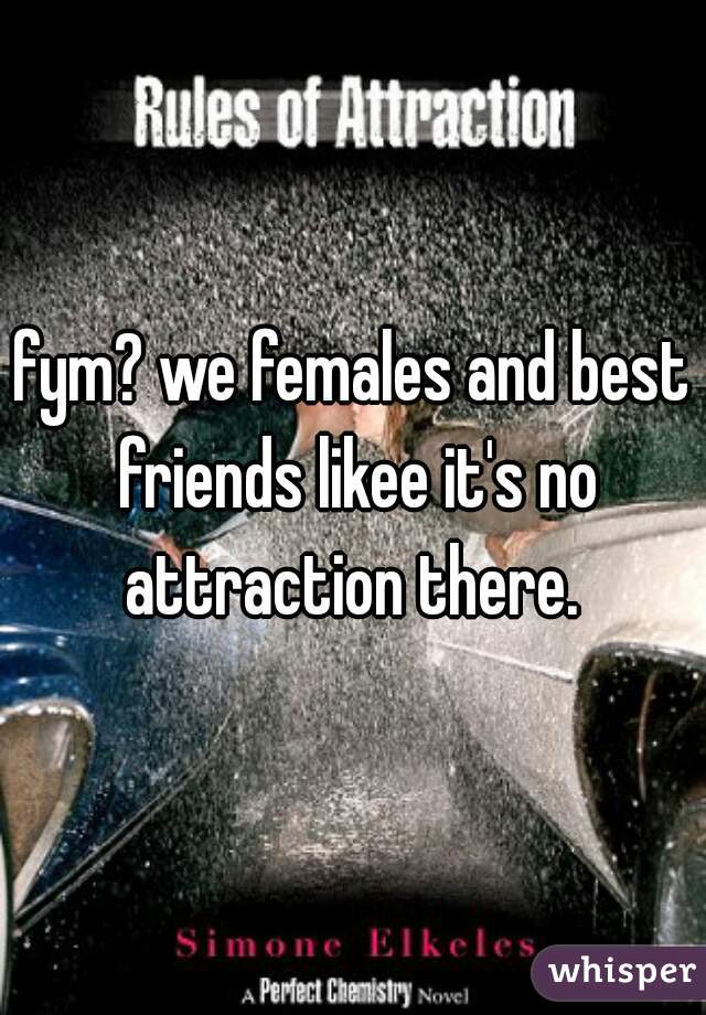 fym? we females and best friends likee it's no attraction there. 