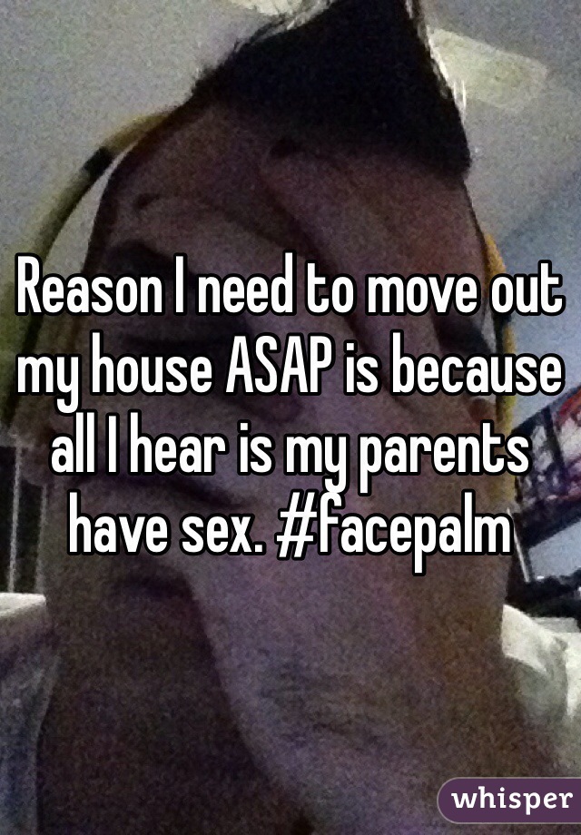 Reason I need to move out my house ASAP is because all I hear is my parents have sex. #facepalm 