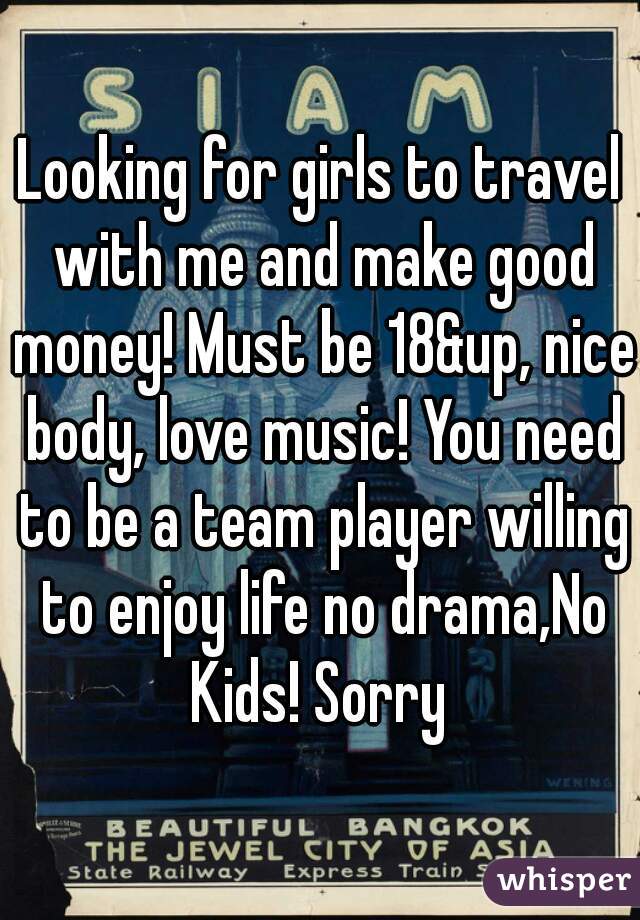 Looking for girls to travel with me and make good money! Must be 18&up, nice body, love music! You need to be a team player willing to enjoy life no drama,No Kids! Sorry 