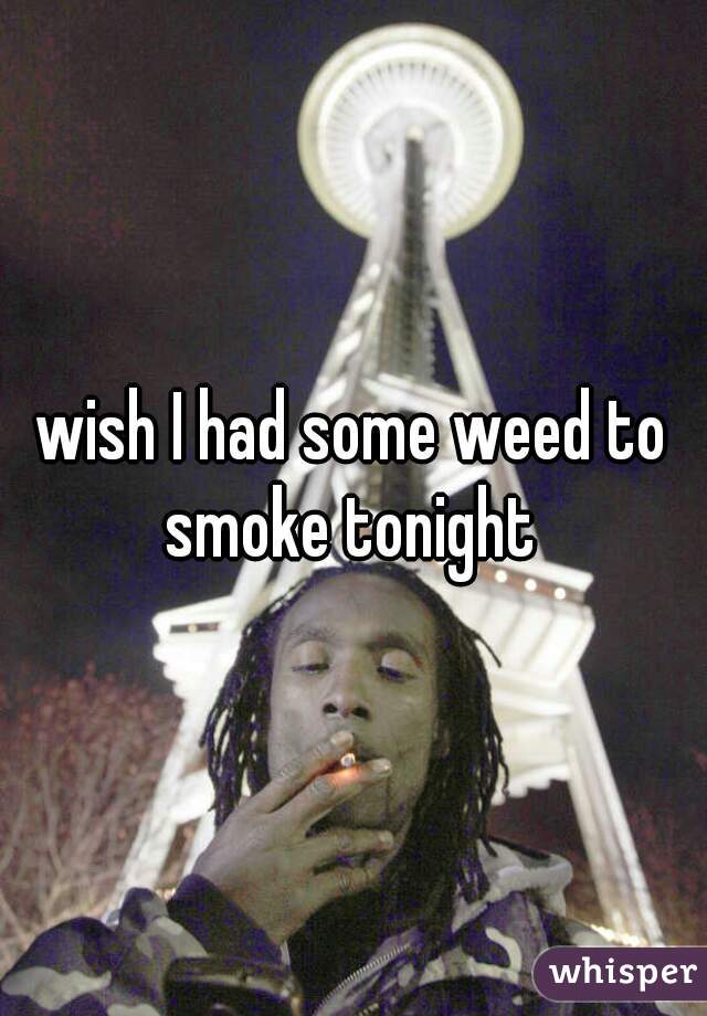 wish I had some weed to smoke tonight 