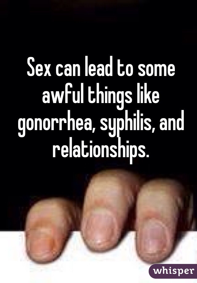 Sex can lead to some awful things like gonorrhea, syphilis, and relationships.