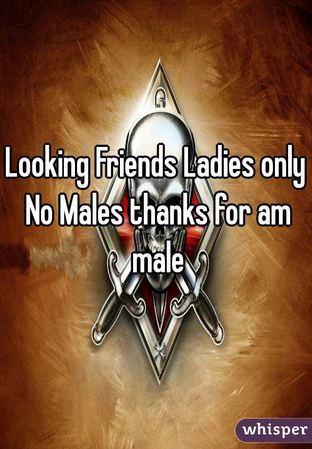 Looking Friends Ladies only No Males thanks for am male