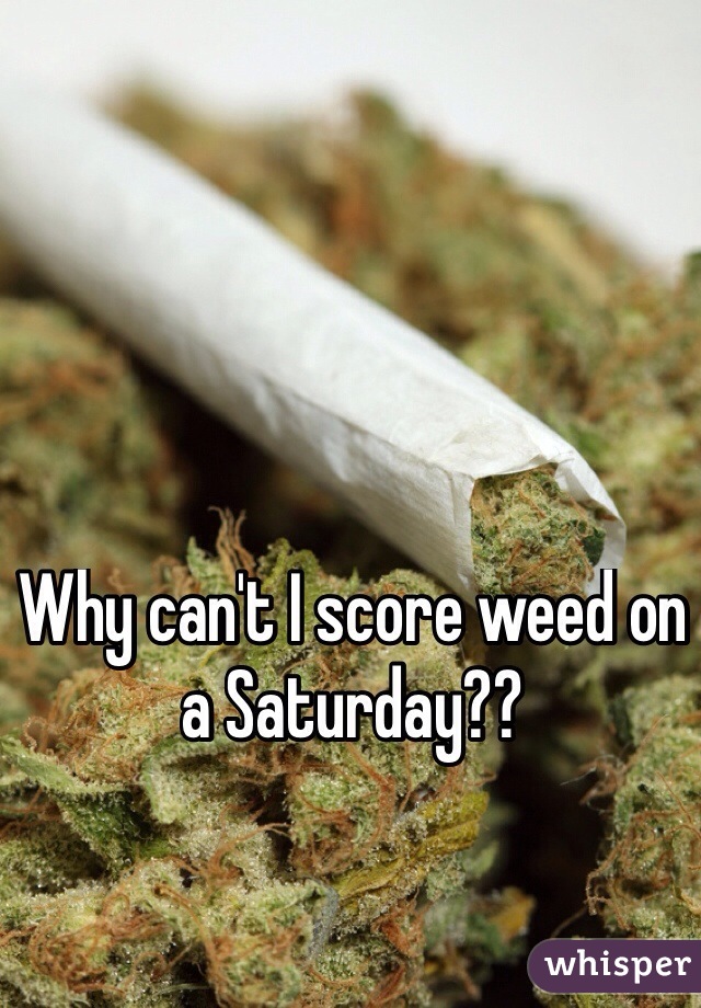 Why can't I score weed on a Saturday??
