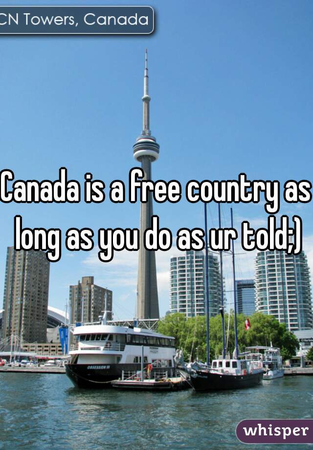 Canada is a free country as long as you do as ur told;)