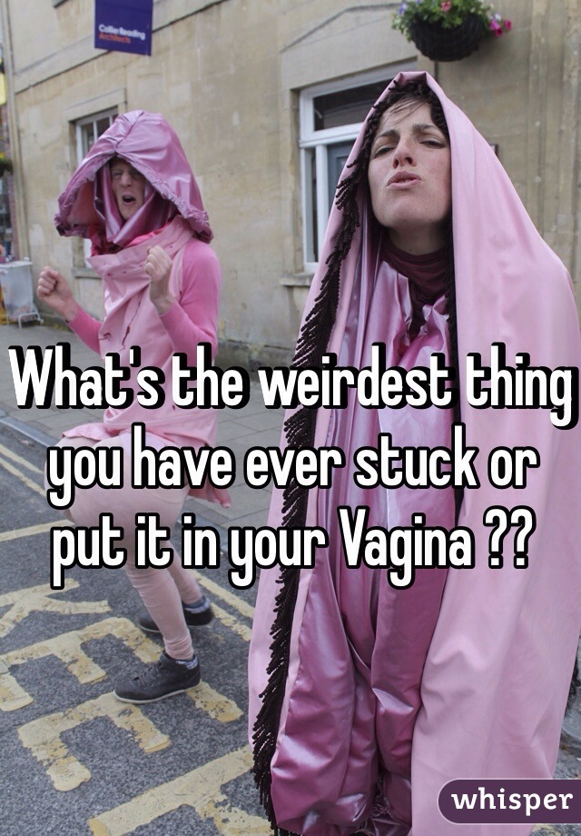 What's the weirdest thing you have ever stuck or put it in your Vagina ??
 