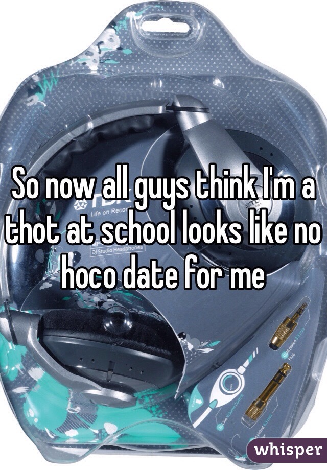 So now all guys think I'm a thot at school looks like no hoco date for me