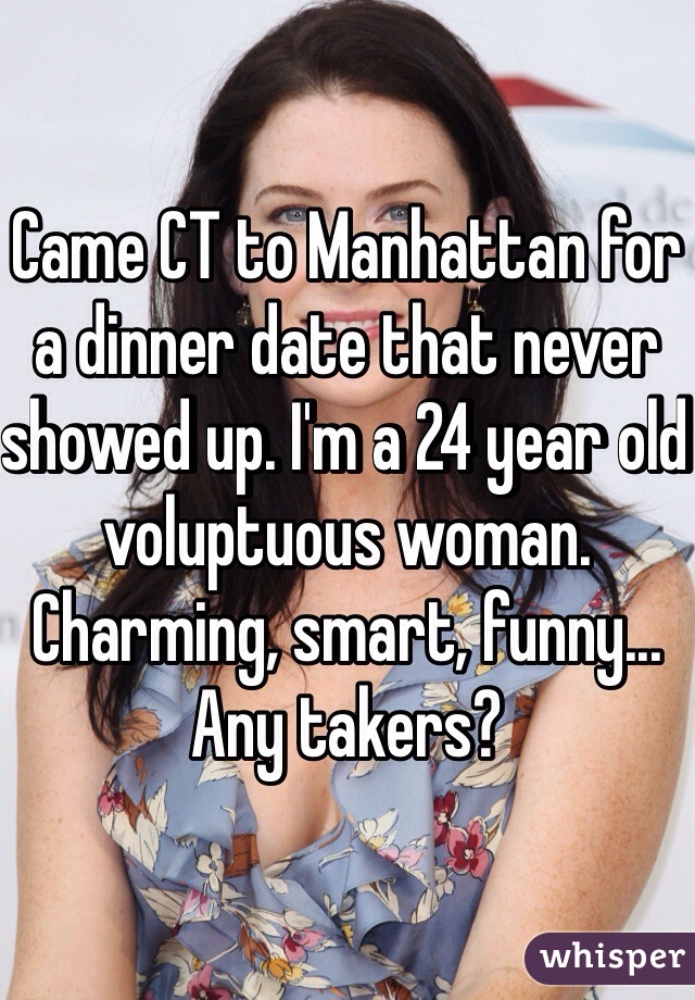 Came CT to Manhattan for a dinner date that never showed up. I'm a 24 year old voluptuous woman. Charming, smart, funny... Any takers?