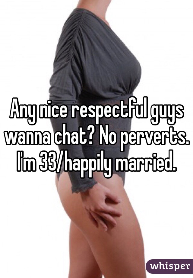 Any nice respectful guys wanna chat? No perverts. I'm 33/happily married. 