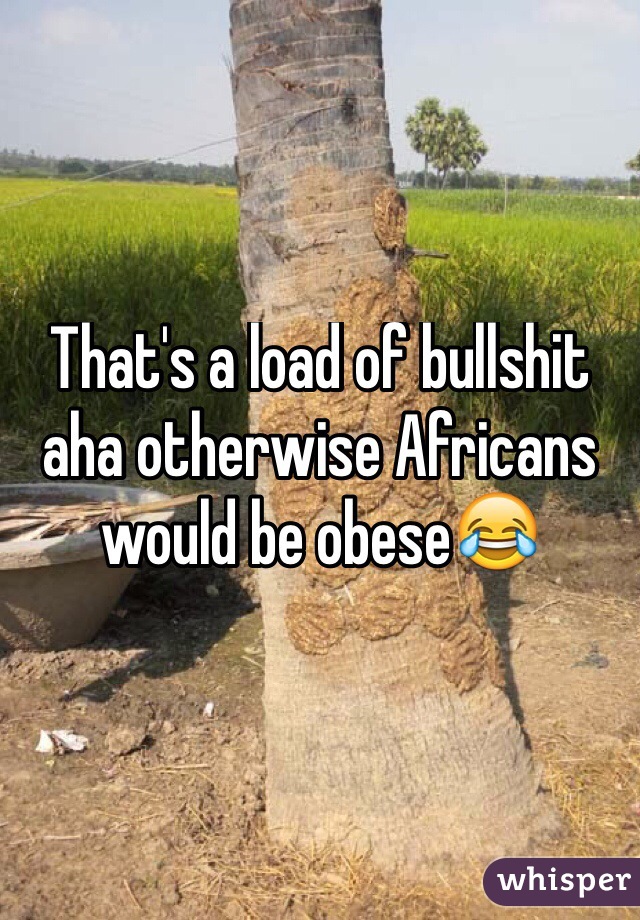That's a load of bullshit aha otherwise Africans would be obese😂
