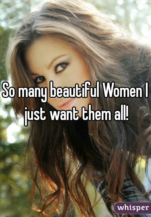 So many beautiful Women I just want them all!