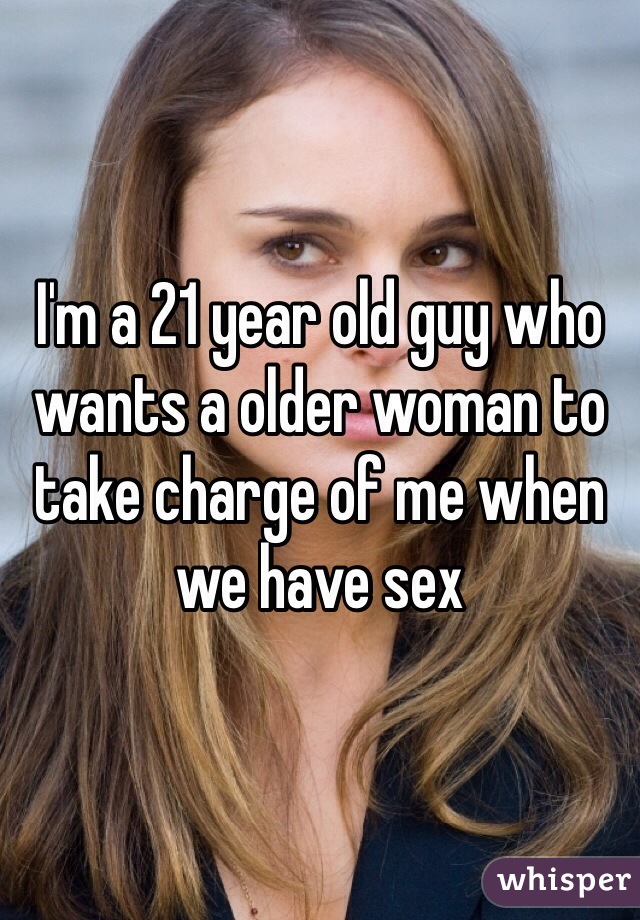 I'm a 21 year old guy who wants a older woman to take charge of me when we have sex 