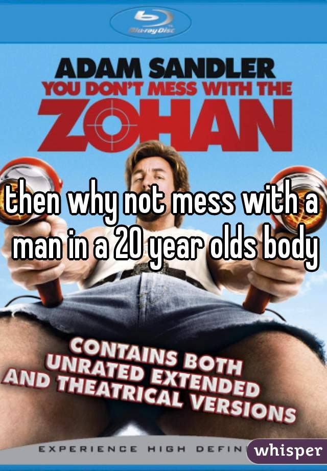 then why not mess with a man in a 20 year olds body