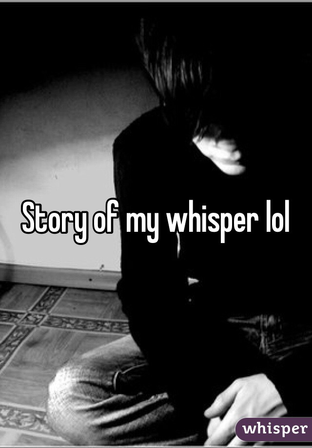 Story of my whisper lol