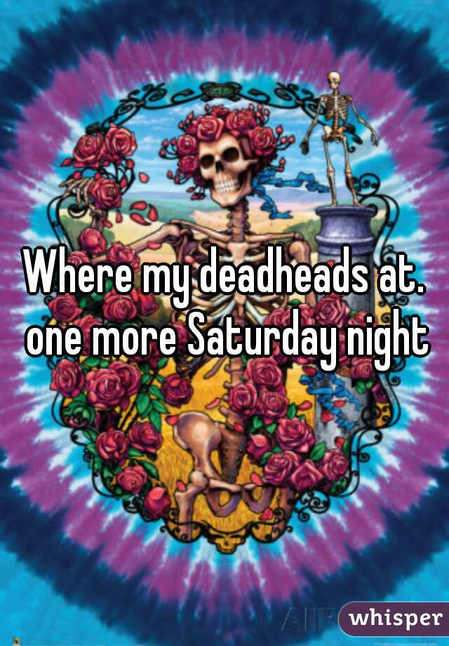 Where my deadheads at. one more Saturday night