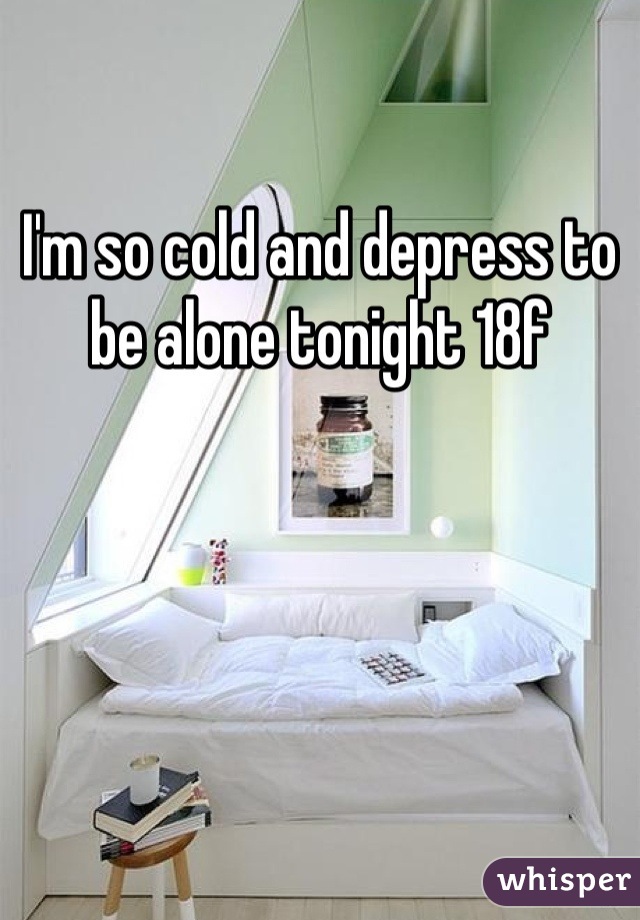 I'm so cold and depress to be alone tonight 18f