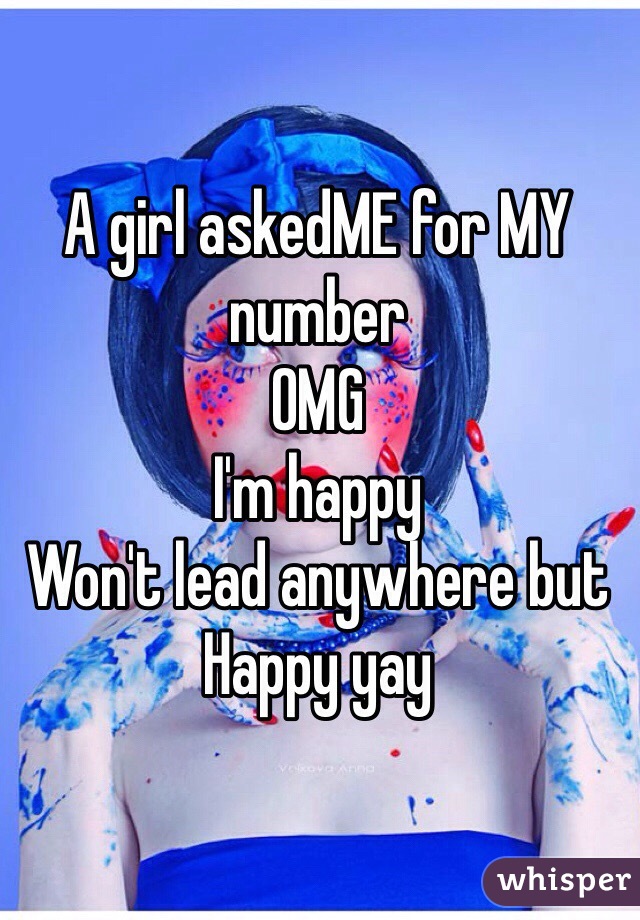 A girl askedME for MY number 
OMG 
I'm happy 
Won't lead anywhere but 
Happy yay 