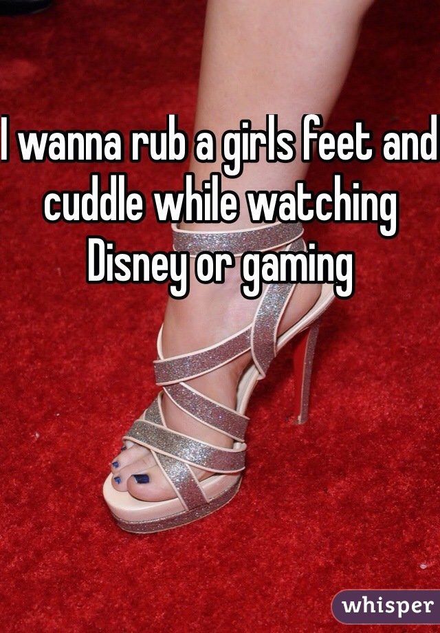 I wanna rub a girls feet and cuddle while watching Disney or gaming 