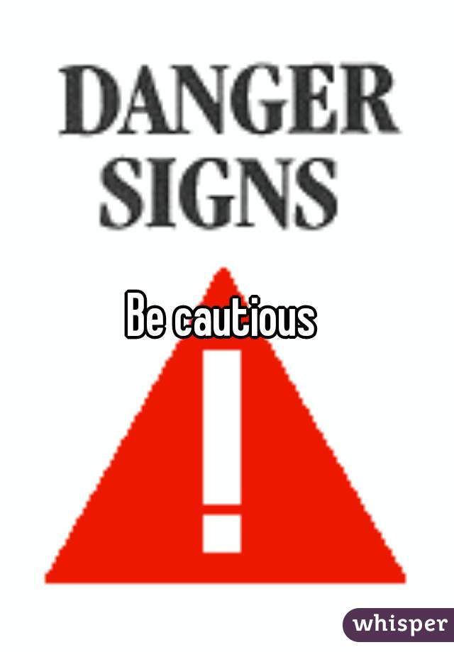 Be cautious 