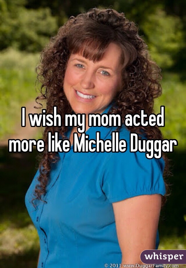 I wish my mom acted more like Michelle Duggar