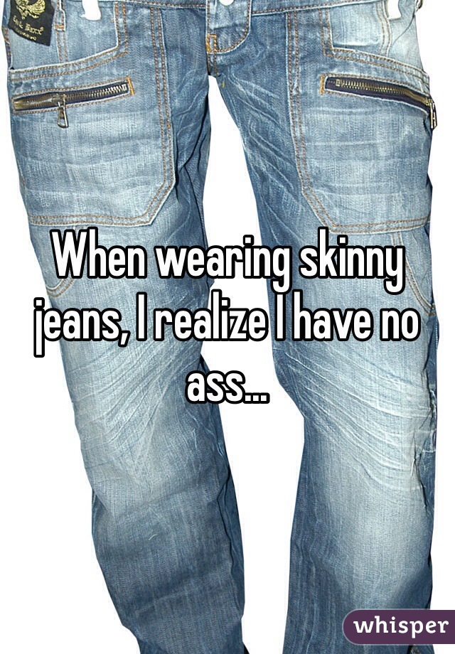 When wearing skinny jeans, I realize I have no ass...