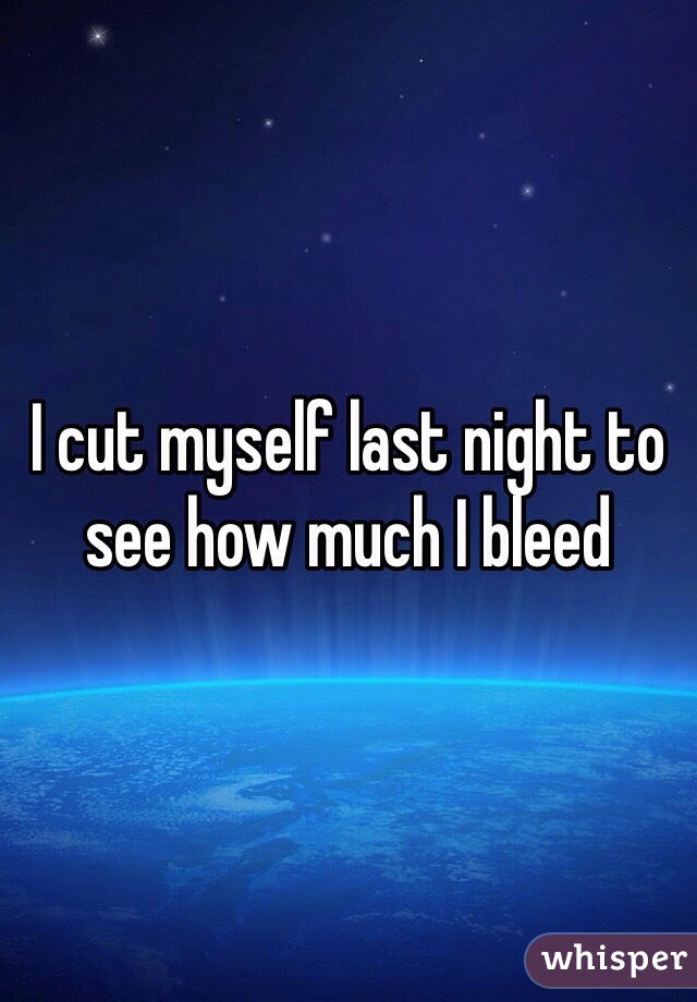 I cut myself last night to see how much I bleed