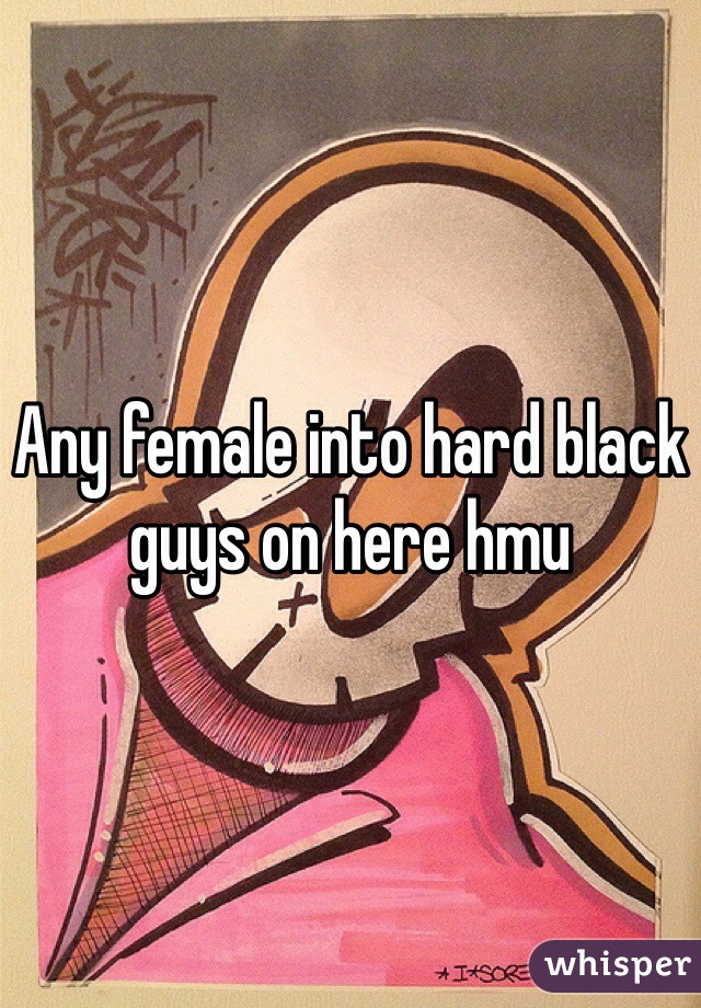 Any female into hard black guys on here hmu