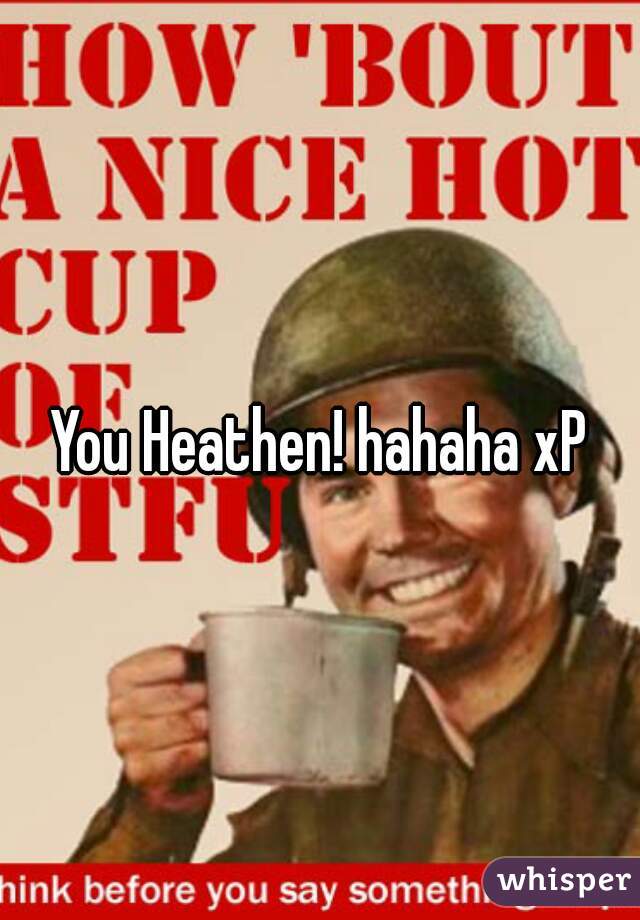 You Heathen! hahaha xP