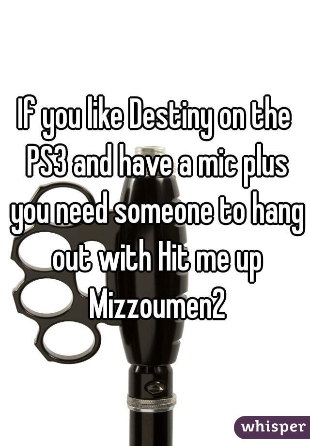 If you like Destiny on the PS3 and have a mic plus you need someone to hang out with Hit me up Mizzoumen2

