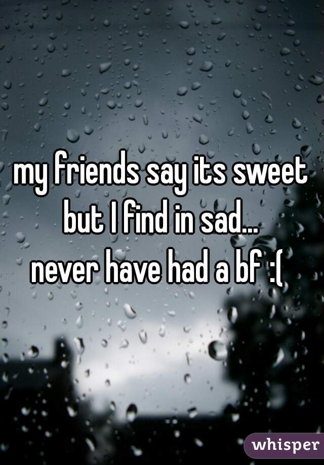 my friends say its sweet but I find in sad... 





never have had a bf :( 