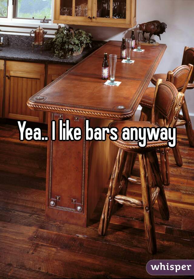 Yea.. I like bars anyway