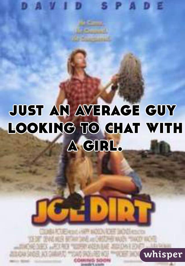 just an average guy looking to chat with a girl.