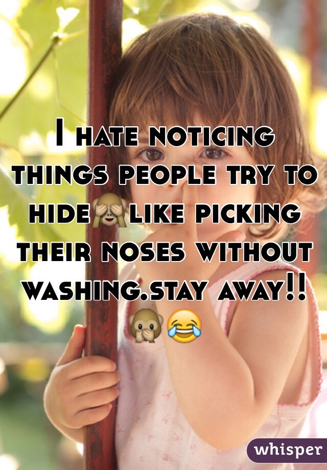 I hate noticing things people try to hide🙈like picking their noses without washing.stay away!!🙊😂