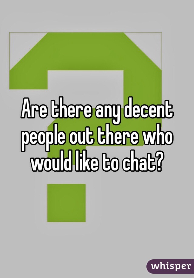 Are there any decent people out there who would like to chat? 