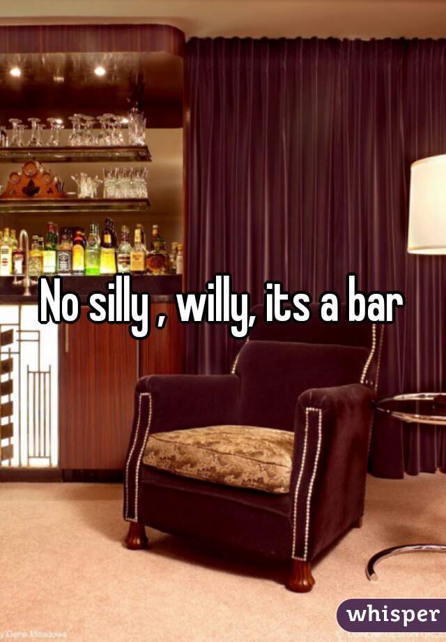 No silly , willy, its a bar