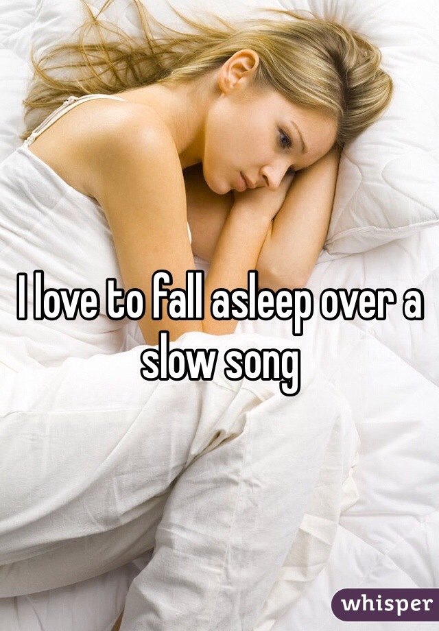 I love to fall asleep over a slow song 