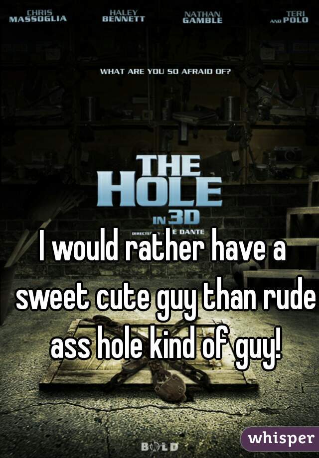 I would rather have a sweet cute guy than rude ass hole kind of guy!